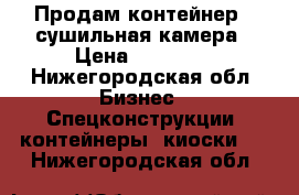 Продам контейнер - сушильная камера › Цена ­ 96 000 - Нижегородская обл. Бизнес » Спецконструкции, контейнеры, киоски   . Нижегородская обл.